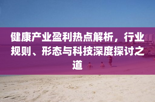 健康產業盈利熱點解析，行業規則、形態與科技深度探討之道